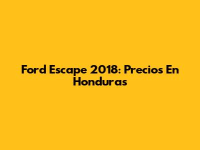 Ford Escape 2018: Precios En Honduras