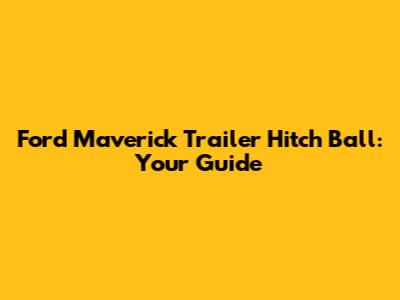 Ford Maverick Trailer Hitch Ball: Your Guide