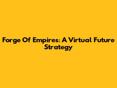 Forge Of Empires: A Virtual Future Strategy