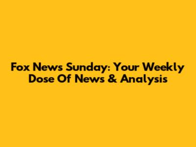 Fox News Sunday: Your Weekly Dose Of News & Analysis