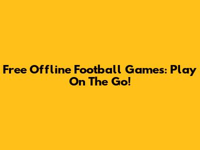Free Offline Football Games: Play On The Go!