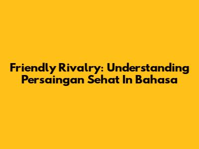 Friendly Rivalry: Understanding Persaingan Sehat In Bahasa