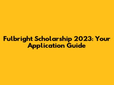 Fulbright Scholarship 2023: Your Application Guide