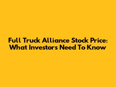 Full Truck Alliance Stock Price: What Investors Need To Know