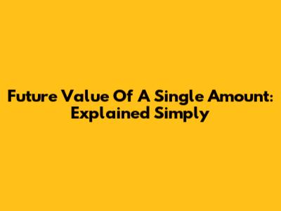 Future Value Of A Single Amount: Explained Simply