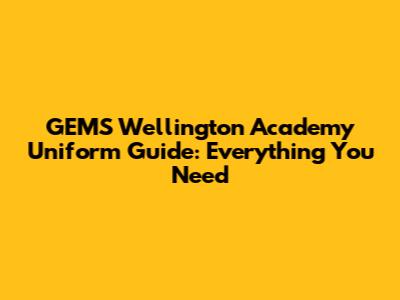 GEMS Wellington Academy Uniform Guide: Everything You Need