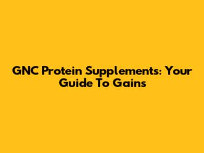 GNC Protein Supplements: Your Guide To Gains