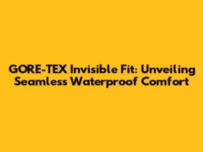 GORE-TEX Invisible Fit: Unveiling Seamless Waterproof Comfort