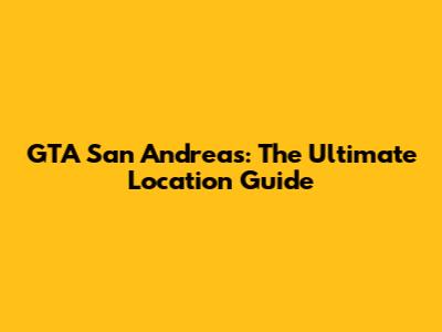 GTA San Andreas: The Ultimate Location Guide