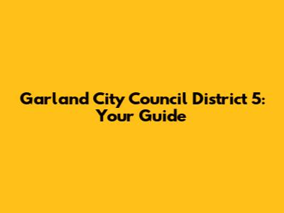 Garland City Council District 5: Your Guide