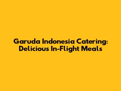 Garuda Indonesia Catering: Delicious In-Flight Meals