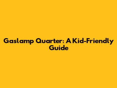 Gaslamp Quarter: A Kid-Friendly Guide