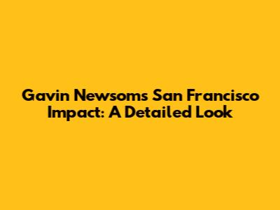 Gavin Newsom's San Francisco Impact: A Detailed Look