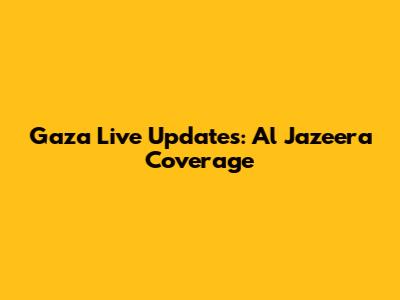 Gaza Live Updates: Al Jazeera Coverage