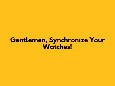 Gentlemen, Synchronize Your Watches!