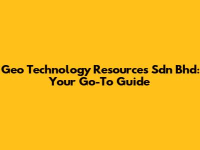 Geo Technology Resources Sdn Bhd: Your Go-To Guide
