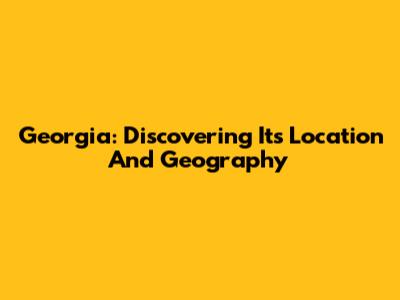 Georgia: Discovering Its Location And Geography