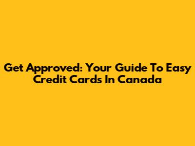 Get Approved: Your Guide To Easy Credit Cards In Canada