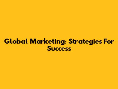Global Marketing: Strategies For Success
