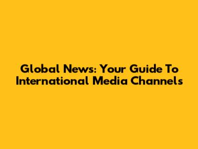 Global News: Your Guide To International Media Channels