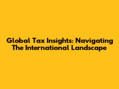 Global Tax Insights: Navigating The International Landscape