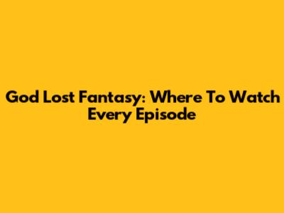 God Lost Fantasy: Where To Watch Every Episode