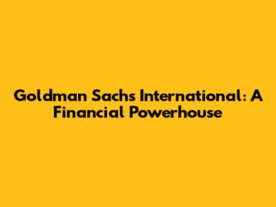 Goldman Sachs International: A Financial Powerhouse