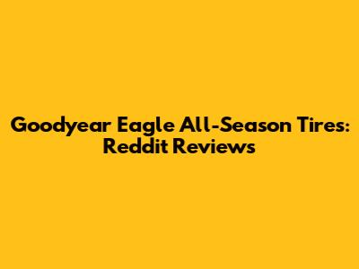 Goodyear Eagle All-Season Tires: Reddit Reviews