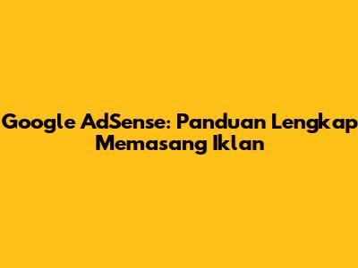 Google AdSense: Panduan Lengkap Memasang Iklan