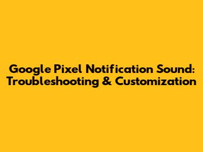 Google Pixel Notification Sound: Troubleshooting & Customization