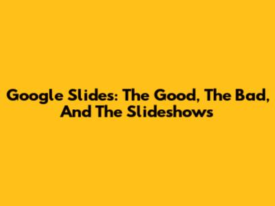 Google Slides: The Good, The Bad, And The Slideshows