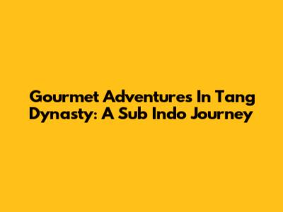 Gourmet Adventures In Tang Dynasty: A Sub Indo Journey