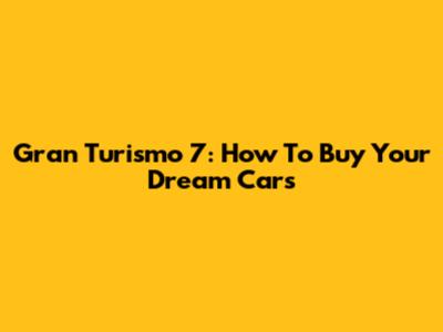 Gran Turismo 7: How To Buy Your Dream Cars