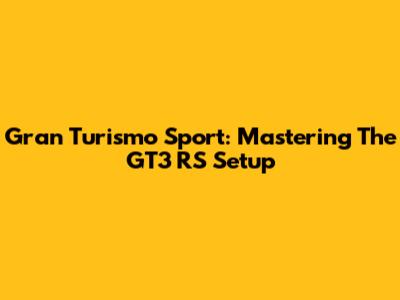 Gran Turismo Sport: Mastering The GT3 RS Setup