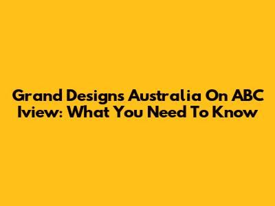 Grand Designs Australia On ABC Iview: What You Need To Know