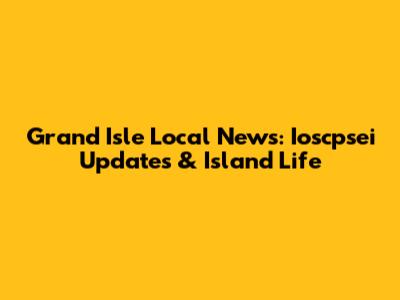Grand Isle Local News: Ioscpsei Updates & Island Life
