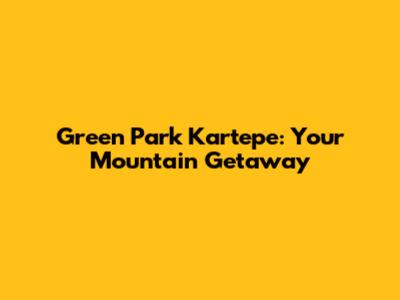 Green Park Kartepe: Your Mountain Getaway