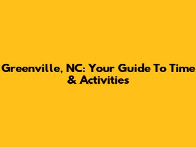 Greenville, NC: Your Guide To Time & Activities