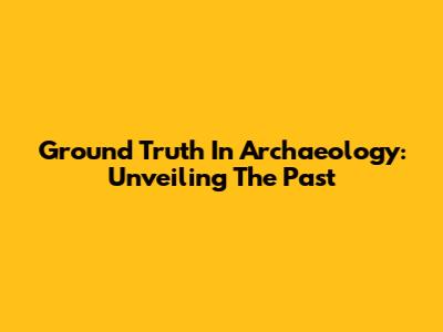 Ground Truth In Archaeology: Unveiling The Past