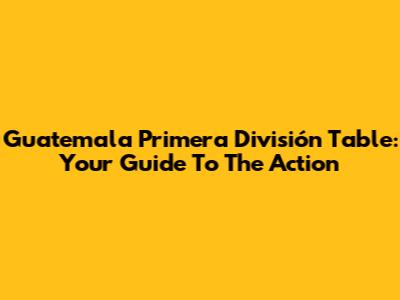 Guatemala Primera División Table: Your Guide To The Action
