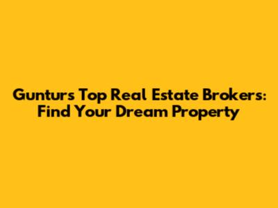 Guntur's Top Real Estate Brokers: Find Your Dream Property