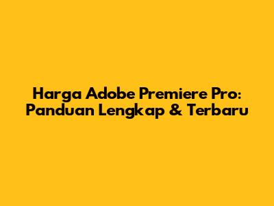 Harga Adobe Premiere Pro: Panduan Lengkap & Terbaru