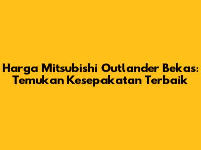 Harga Mitsubishi Outlander Bekas: Temukan Kesepakatan Terbaik