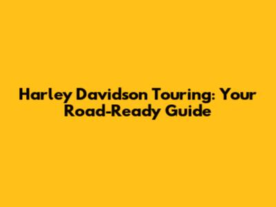 Harley Davidson Touring: Your Road-Ready Guide