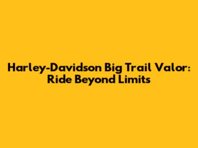 Harley-Davidson Big Trail Valor: Ride Beyond Limits