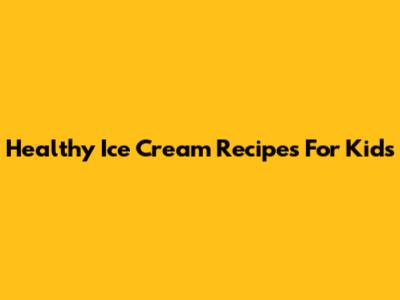 Healthy Ice Cream Recipes For Kids