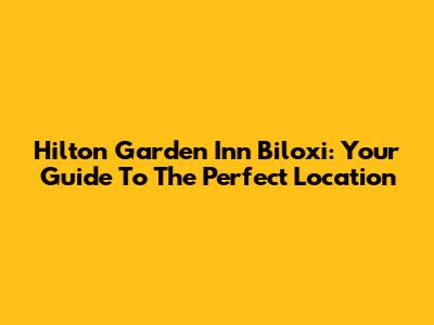 Hilton Garden Inn Biloxi: Your Guide To The Perfect Location