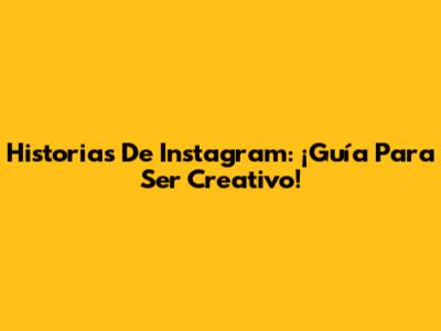 Historias De Instagram: ¡Guía Para Ser Creativo!