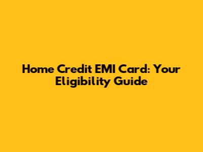 Home Credit EMI Card: Your Eligibility Guide