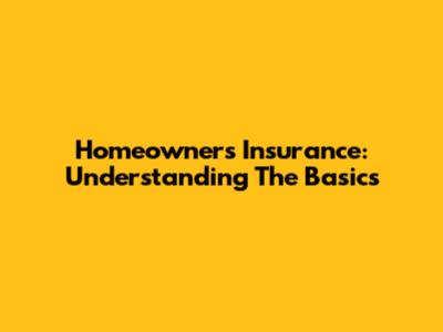 Homeowners Insurance: Understanding The Basics